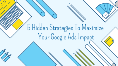 5 Hidden Strategies To Maximize Your Google Ads Impact